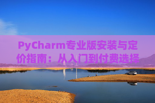 PyCharm专业版安装与定价指南：从入门到付费选择